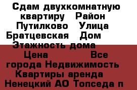 Сдам двухкомнатную квартиру › Район ­ Путилково › Улица ­ Братцевская › Дом ­ 12 › Этажность дома ­ 17 › Цена ­ 35 000 - Все города Недвижимость » Квартиры аренда   . Ненецкий АО,Топседа п.